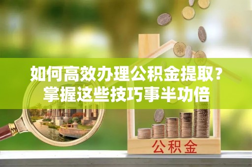 西夏如何高效办理公积金提取？掌握这些技巧事半功倍