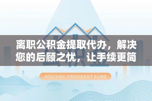 西夏离职公积金提取代办，解决您的后顾之忧，让手续更简单