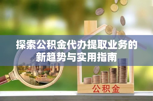 西夏探索公积金代办提取业务的新趋势与实用指南
