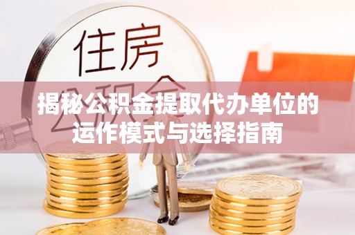 西夏揭秘公积金提取代办单位的运作模式与选择指南