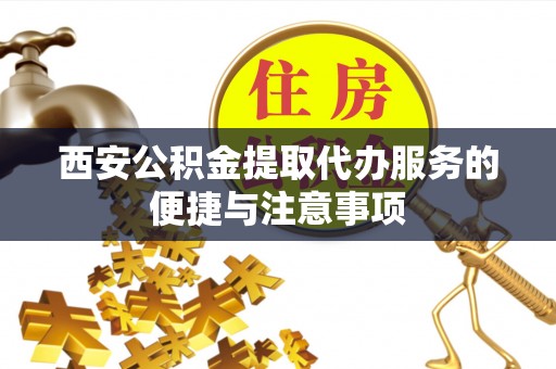 西夏西安公积金提取代办服务的便捷与注意事项