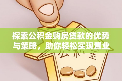 西夏探索公积金购房贷款的优势与策略，助你轻松实现置业梦想