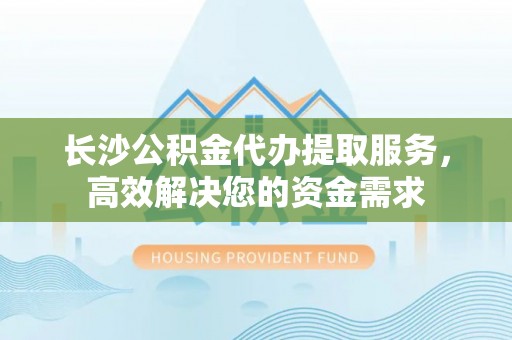 西夏长沙公积金代办提取服务，高效解决您的资金需求