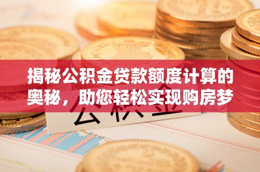西夏揭秘公积金贷款额度计算的奥秘，助您轻松实现购房梦想