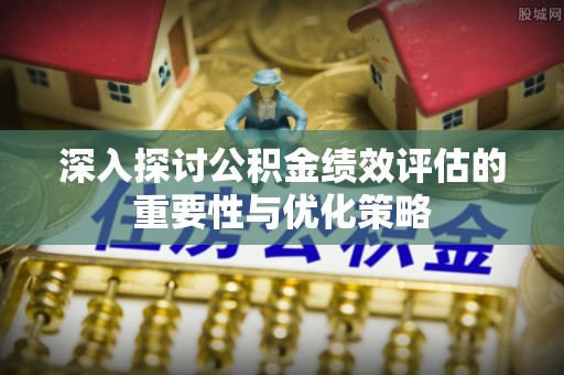 西夏深入探讨公积金绩效评估的重要性与优化策略