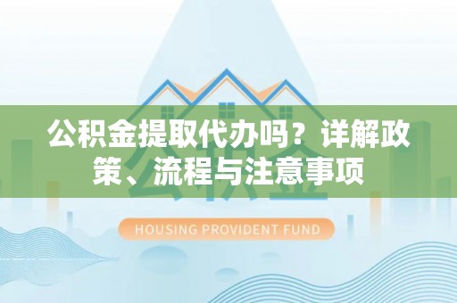 西夏公积金提取代办吗？详解政策、流程与注意事项