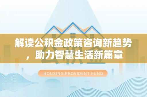 西夏解读公积金政策咨询新趋势，助力智慧生活新篇章