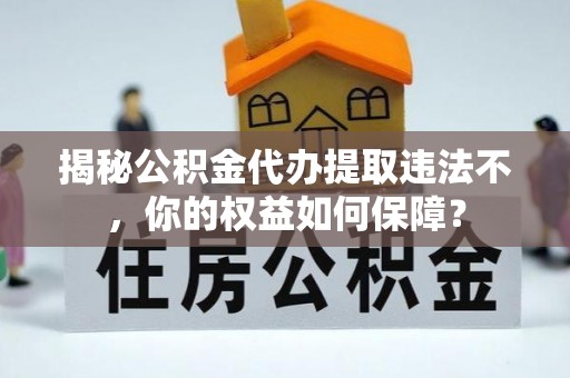 西夏揭秘公积金代办提取违法不，你的权益如何保障？