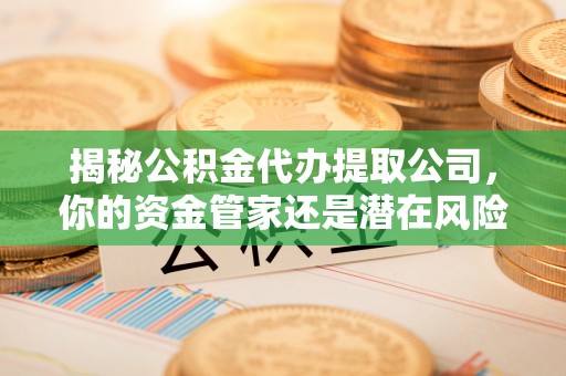 西夏揭秘公积金代办提取公司，你的资金管家还是潜在风险？
