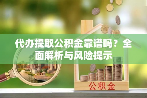 西夏代办提取公积金靠谱吗？全面解析与风险提示