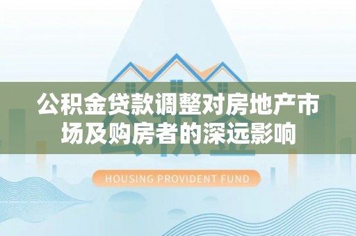 西夏公积金贷款调整对房地产市场及购房者的深远影响