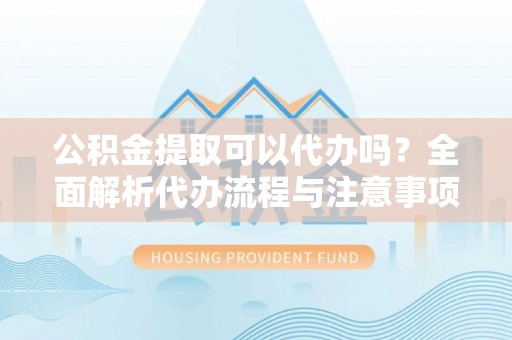 西夏公积金提取可以代办吗？全面解析代办流程与注意事项