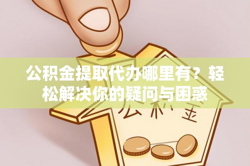 西夏公积金提取代办哪里有？轻松解决你的疑问与困惑