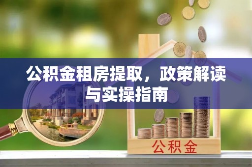 西夏公积金租房提取，政策解读与实操指南