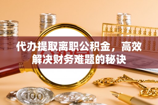 西夏代办提取离职公积金，高效解决财务难题的秘诀