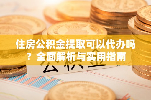 西夏住房公积金提取可以代办吗？全面解析与实用指南