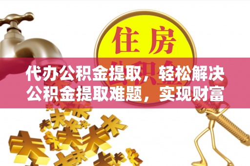西夏代办公积金提取，轻松解决公积金提取难题，实现财富自由第一步